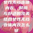 女性无裆连体内衣,时尚与舒适的完美结合女性无裆连体内衣怎么穿 第1张 女性无裆连体内衣,时尚与舒适的完美结合女性无裆连体内衣怎么穿 第1张