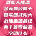 武松大战潘金莲最经典十首歌曲武松大战潘金莲最经典十首歌曲名字叫什么  第1张