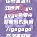 探索高清游戏世界，gogogo免费完整版游戏的魅力gogogo高清完整版  第1张