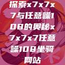 探索x7x7x7与任意噪108的奥秘x7x7x7任意噪108坐骑网站  第1张