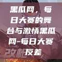 黑瓜网，每日大赛的舞台与激情黑瓜网-每日大赛 反差  第1张