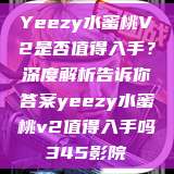Yeezy水蜜桃V2是否值得入手？深度解析告诉你答案yeezy水蜜桃v2值得入手吗345影院  第1张