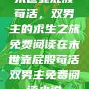末世靠屁股苟活，双男主的求生之旅免费阅读在末世靠屁股苟活双男主免费阅读小说  第1张