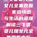三飞婆婆儿媳女儿全集观看，家庭情感与生活的多维解读三飞婆婆儿媳女儿全集观看电影  第1张