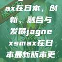 JagnexsMax在日本，创新、融合与发展jagnexsmax在日本最新版本更新内容  第1张
