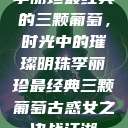 李丽珍最经典的三颗葡萄，时光中的璀璨明珠李丽珍最经典三颗葡萄古惑女之决战江湖  第1张