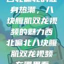 西北偏北的健身热潮，八块腹肌双龙视频的魅力西北偏北八块腹肌双龙视频在哪里看  第1张
