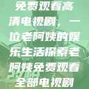 免费观看高清电视剧，一位老阿姨的娱乐生活探索老阿姨免费观看全部电视剧  第1张