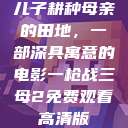 儿子耕种母亲的田地，一部深具寓意的电影一枪战三母2免费观看高清版  第1张
