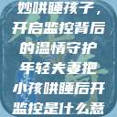 年轻夫妻巧妙哄睡孩子，开启监控背后的温情守护年轻夫妻把小孩哄睡后开监控是什么意思  第1张
