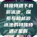 特殊待遇下的游泳池，探索与超越游泳池的特殊待遇2星辰  第1张