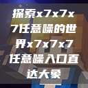 探索x7x7x7任意噪的世界x7x7x7任意噪入口直达大象  第1张