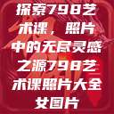 探索798艺术课，照片中的无尽灵感之源798艺术课照片大全女图片  第1张