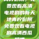 青柠影院，免费观看高清电视剧的新天地青柠影院免费观看电视剧高清西瓜超棒  第1张
