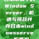日本市场中的Window Server,机遇与挑战并存日本windowsserver服务器 第1张 日本市场中的Window Server,机遇与挑战并存日本windowsserver服务器 第1张