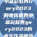 小蓝彩虹男Gary2023的音乐世界小蓝彩虹男gary2023的音乐作品师哥  第1张