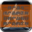 一线产品与二线产品的区别日韩产品和日韩产品的区别  第1张