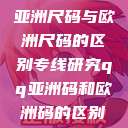亚洲尺码与欧洲尺码的区别专线研究qq亚洲码和欧洲码的区别  第1张