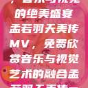 孟若羽天美传MV免费观看，音乐与视觉的绝美盛宴
孟若羽天美传MV，免费欣赏音乐与视觉艺术的融合孟若羽天美传mv免费观看在线观看  第1张