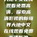 大地中文在线观看免费高清，探索高清影视的新境界大地中文在线观看免费高清新浪  第1张