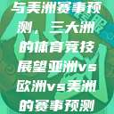 亚洲、欧洲与美洲赛事预测,三大洲的体育竞技展望亚洲vs欧洲vs美洲的赛事预测结果 第1张 亚洲、欧洲与美洲赛事预测,三大洲的体育竞技展望亚洲vs欧洲vs美洲的赛事预测结果 第1张