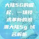 大陆5G的崛起，一场技术革新的浪潮大陆5g奭域名解析  第1张