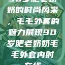 90岁肥老奶奶的时尚风采，毛毛外套的魅力展现90岁肥老奶奶毛毛外套内射在线  第1张