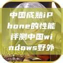 中国成熟iPhone的性能评测中国windows野外  第1张