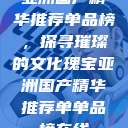 亚洲国产精华推荐单品榜,探寻璀璨的文化瑰宝亚洲国产精华推荐单单品榜在线 第1张 亚洲国产精华推荐单品榜,探寻璀璨的文化瑰宝亚洲国产精华推荐单单品榜在线 第1张