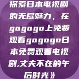 探索日本电视剧的无尽魅力，在gogogo上免费观看gogogo日本免费观看电视剧,丈夫不在的午后时光》  第1张