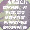 辣妹子影院，电视剧在线播放免费，尽享视听盛宴辣妹子影院电视剧在线播放免费观看动漫  第1张