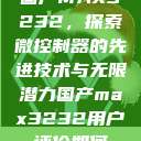 国产MAX3232，探索微控制器的先进技术与无限潜力国产max3232用户评价如何  第1张