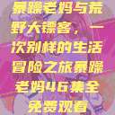 暴躁老妈与荒野大镖客，一次别样的生活冒险之旅暴躁老妈46集全免费观看  第1张