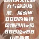 四川的文化魅力与旅游热潮，探索WBBB的独特风情四川w搡BBB搡wBBB搡免费  第1张