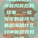 海角社区封神披风背后的故事，一位母亲的坚持与奉献海角社区封神披风妈妈计划  第1张