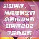彩虹男孩，一场跨越时空的奇遇1609彩虹男孩2023最新款式  第1张