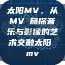 太阳MV，从MVち窥探音乐与影像的艺术交融太阳 mv  第1张