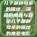 儿子耕种母亲的田地，深层的寓意与启示儿子耕种母亲的田地的寓意电影  第1张