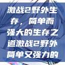 激战2野外生存,简单而强大的生存之道激战2野外简单又强力的 第1张 激战2野外生存,简单而强大的生存之道激战2野外简单又强力的 第1张