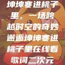 坤坤寒进桃子里，一场跨越时空的奇妙邂逅坤坤寒进桃子里在线看歌词二次元  第1张