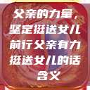 父亲的力量，坚定挺送女儿前行父亲有力挺送女儿的话 含义  第1张