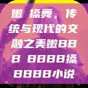 嫩槡搡舞，传统与现代的交融之美嫩BBB槡BBBB搡BBBB小说  第1张