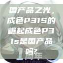 国产品之光,成色P31S的崛起成色P31s是国产品吗? 第1张 国产品之光,成色P31S的崛起成色P31s是国产品吗? 第1张