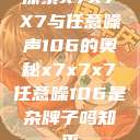 探索X7X7X7与任意噪声106的奥秘x7x7x7任意噪106是杂牌子吗知乎  第1张