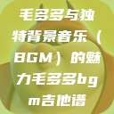 毛多多与独特背景音乐（BGM）的魅力毛多多bgm吉他谱  第1张