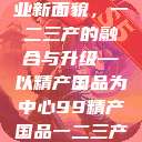 探索中国产业新面貌，一二三产的融合与升级—以精产国品为中心99精产国品一二三产区区观看  第1张