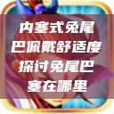内塞式兔尾巴佩戴舒适度探讨兔尾巴塞在哪里  第1张