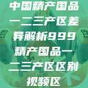 中国精产国品一二三产区差异解析999精产国品一二三产区区别视频区  第1张