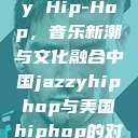 中国 Jazzy Hip-Hop，音乐新潮与文化融合中国jazzyhiphop与美国hiphop的对比  第1张