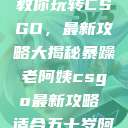 暴躁老阿姨教你玩转CSGO,最新攻略大揭秘暴躁老阿姨csgo最新攻略 适合五十岁阿姨 第1张 暴躁老阿姨教你玩转CSGO,最新攻略大揭秘暴躁老阿姨csgo最新攻略 适合五十岁阿姨 第1张